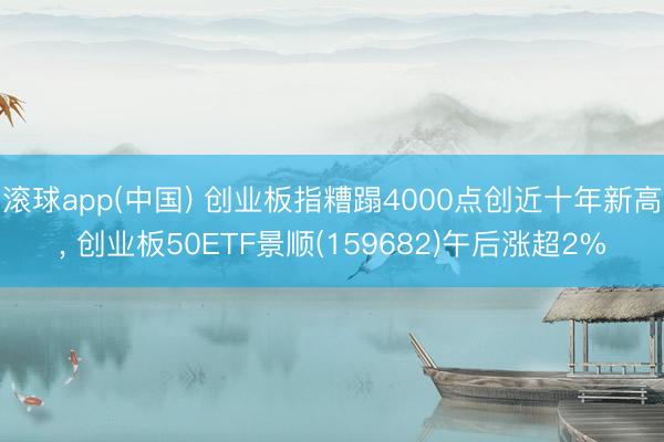 滚球app(中国) 创业板指糟蹋4000点创近十年新高, 创业板50ETF景顺(159682)午后涨超2%