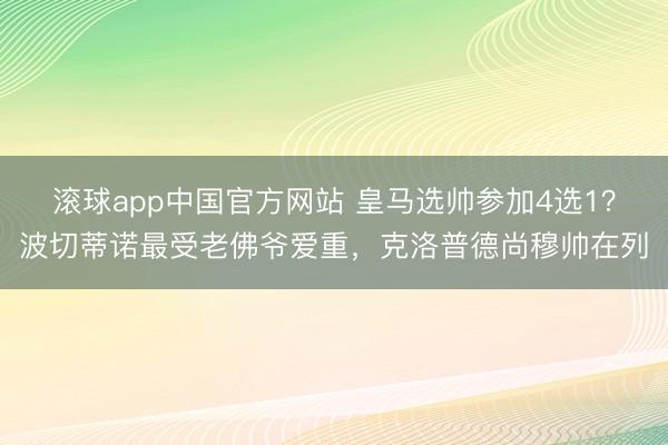 滚球app中国官方网站 皇马选帅参加4选1？波切蒂诺最受老佛爷爱重，克洛普德尚穆帅在列