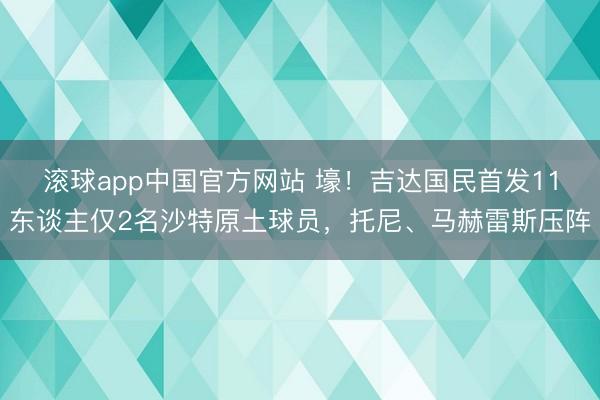 滚球app中国官方网站 壕!吉达国民首发11东谈主仅2名沙特原土球员,托尼、马赫雷斯压阵