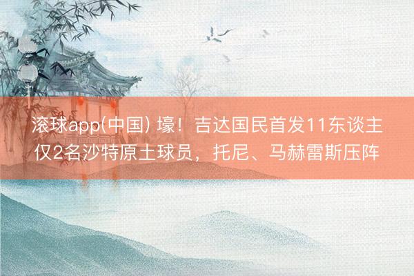 滚球app(中国) 壕！吉达国民首发11东谈主仅2名沙特原土球员，托尼、马赫雷斯压阵