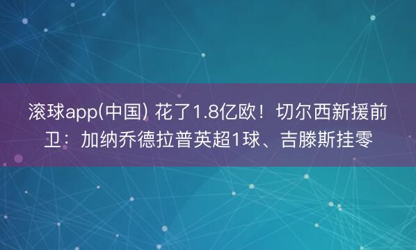 滚球app(中国) 花了1.8亿欧！切尔西新援前卫：加纳乔德拉普英超1球、吉滕斯挂零