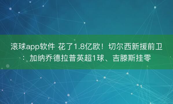 滚球app软件 花了1.8亿欧!切尔西新援前卫:加纳乔德拉普英超1球、吉滕斯挂零