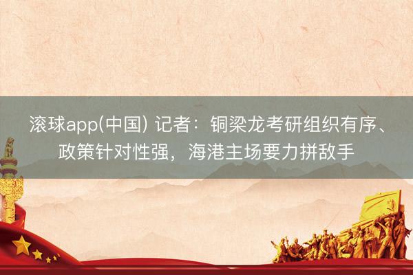 滚球app(中国) 记者：铜梁龙考研组织有序、政策针对性强，海港主场要力拼敌手