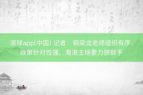 滚球app(中国) 记者：铜梁龙老师组织有序、政策针对性强，海港主场要力拼敌手