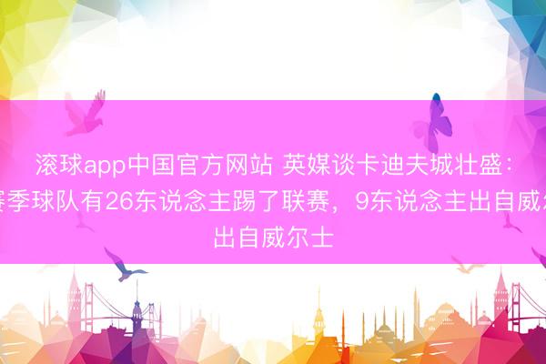 滚球app中国官方网站 英媒谈卡迪夫城壮盛：本赛季球队有26东说念主踢了联赛，9东说念主出自威尔士