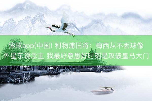 滚球app(中国) 利物浦旧将：梅西从不丢球像外星东说念主 我最好意思好时刻是攻破皇马大门