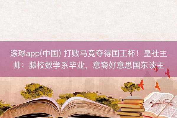 滚球app(中国) 打败马竞夺得国王杯！皇社主帅：藤校数学系毕业，意裔好意思国东谈主