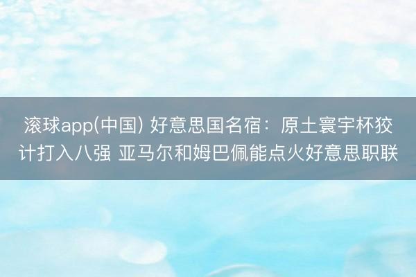 滚球app(中国) 好意思国名宿:原土寰宇杯狡计打入八强 亚马尔和姆巴佩能点火好意思职联