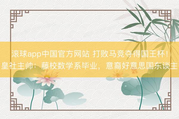 滚球app中国官方网站 打败马竞夺得国王杯！皇社主帅：藤校数学系毕业，意裔好意思国东谈主