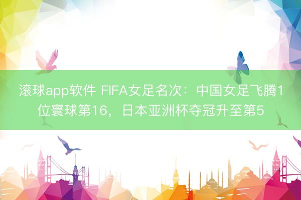 滚球app软件 FIFA女足名次：中国女足飞腾1位寰球第16，日本亚洲杯夺冠升至第5