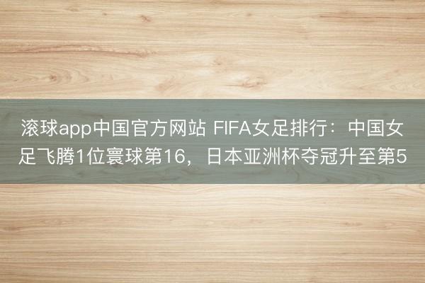 滚球app中国官方网站 FIFA女足排行：中国女足飞腾1位寰球第16，日本亚洲杯夺冠升至第5
