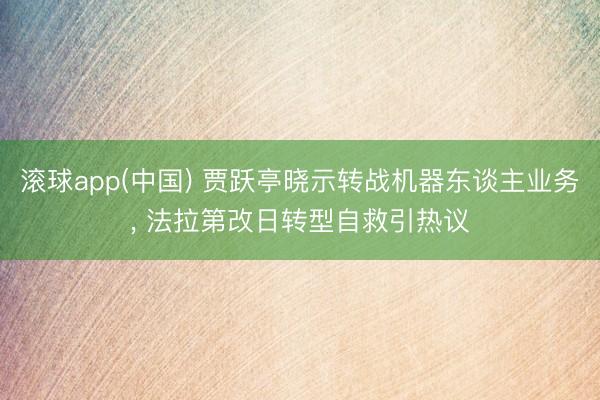 滚球app(中国) 贾跃亭晓示转战机器东谈主业务， 法拉第改日转型自救引热议