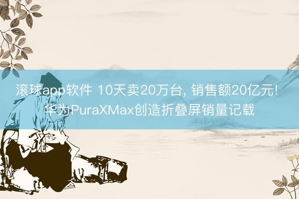 滚球app软件 10天卖20万台， 销售额20亿元! 华为PuraXMax创造折叠屏销量记载