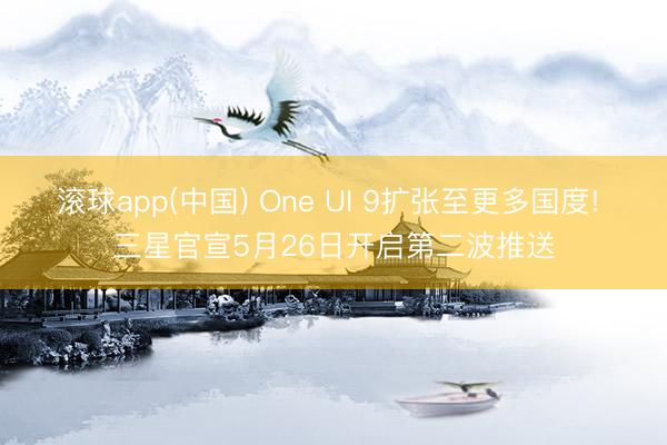 滚球app(中国) One UI 9扩张至更多国度! 三星官宣5月26日开启第二波推送
