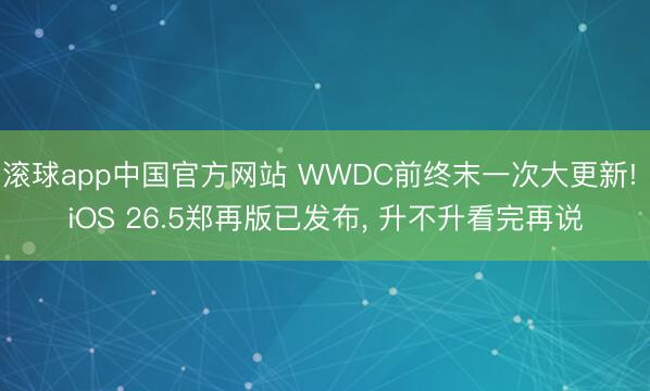 滚球app中国官方网站 WWDC前终末一次大更新! iOS 26.5郑再版已发布， 升不升看完再说