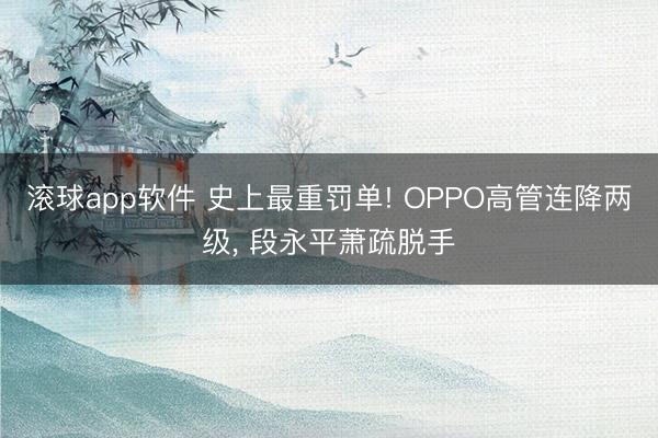 滚球app软件 史上最重罚单! OPPO高管连降两级， 段永平萧疏脱手