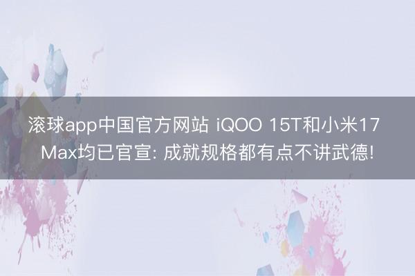 滚球app中国官方网站 iQOO 15T和小米17 Max均已官宣: 成就规格都有点不讲武德!