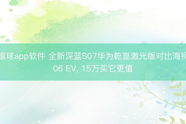 滚球app软件 全新深蓝S07华为乾崑激光版对比海狮06 EV， 15万买它更值