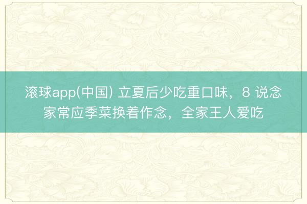 滚球app(中国) 立夏后少吃重口味，8 说念家常应季菜换着作念，全家王人爱吃