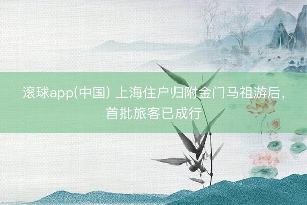 滚球app(中国) 上海住户归附金门马祖游后，首批旅客已成行
