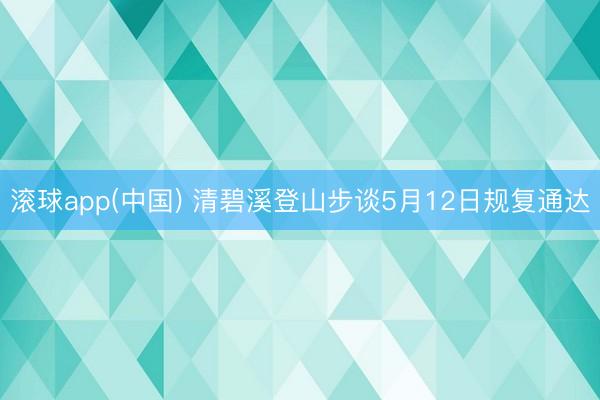 滚球app(中国) 清碧溪登山步谈5月12日规复通达