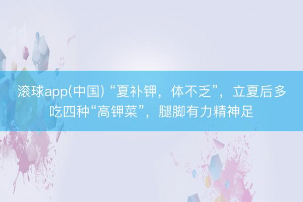 滚球app(中国) “夏补钾，体不乏”，立夏后多吃四种“高钾菜”，腿脚有力精神足