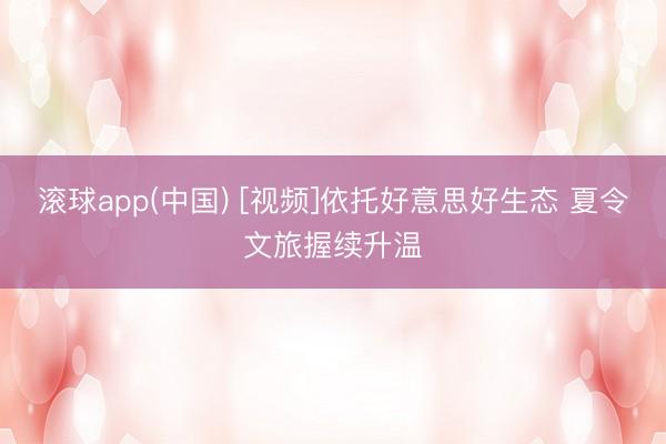 滚球app(中国) [视频]依托好意思好生态 夏令文旅握续升温