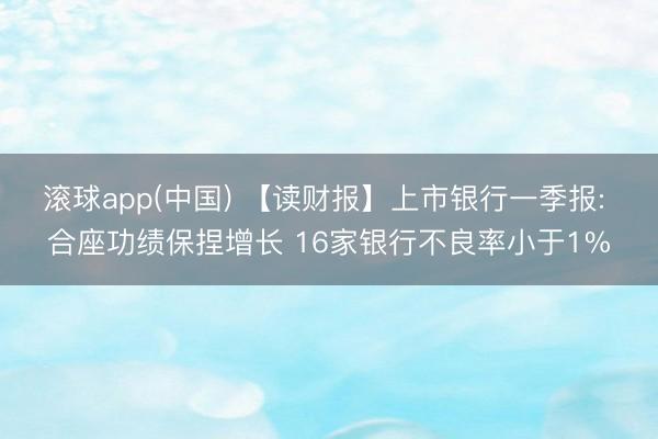 滚球app(中国) 【读财报】上市银行一季报: 合座功绩保捏增长 16家银行不良率小于1%
