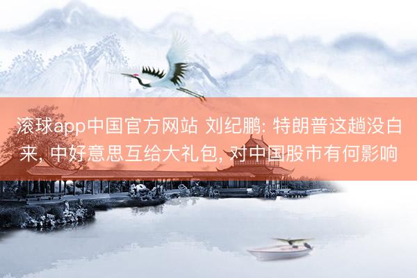 滚球app中国官方网站 刘纪鹏: 特朗普这趟没白来, 中好意思互给大礼包, 对中国股市有何影响