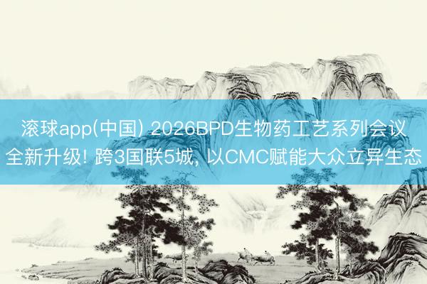 滚球app(中国) 2026BPD生物药工艺系列会议全新升级! 跨3国联5城, 以CMC赋能大众立异生态