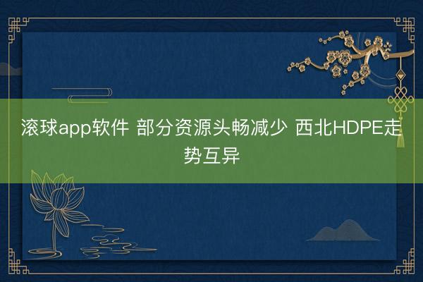 滚球app软件 部分资源头畅减少 西北HDPE走势互异