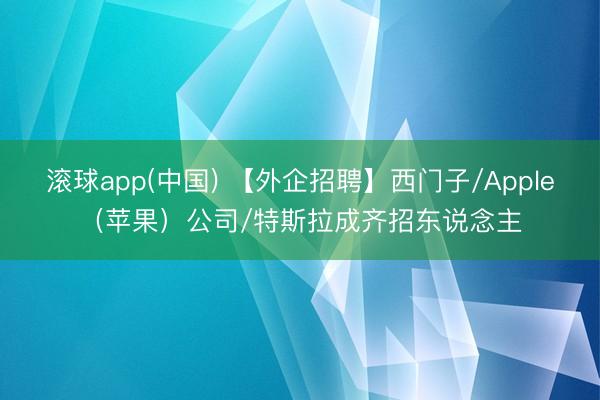 滚球app(中国) 【外企招聘】西门子/Apple(苹果)公司/特斯拉成齐招东说念主