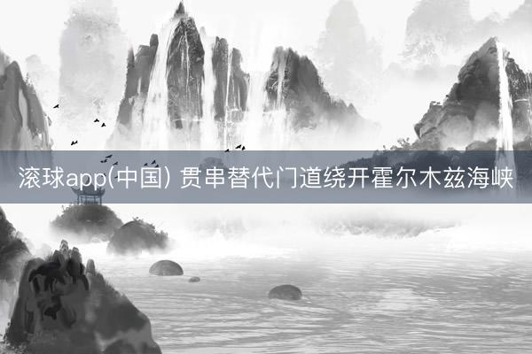 滚球app(中国) 贯串替代门道绕开霍尔木兹海峡