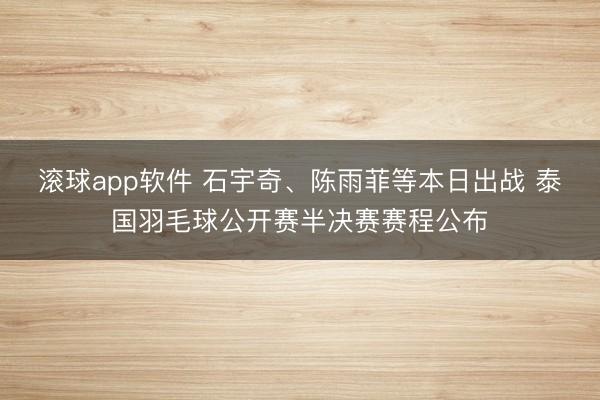 滚球app软件 石宇奇、陈雨菲等本日出战 泰国羽毛球公开赛半决赛赛程公布