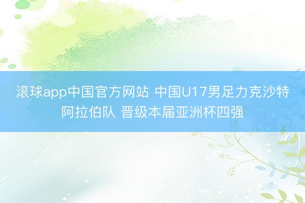 滚球app中国官方网站 中国U17男足力克沙特阿拉伯队 晋级本届亚洲杯四强