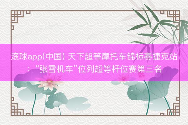 滚球app(中国) 天下超等摩托车锦标赛捷克站：“张雪机车”位列超等杆位赛第三名