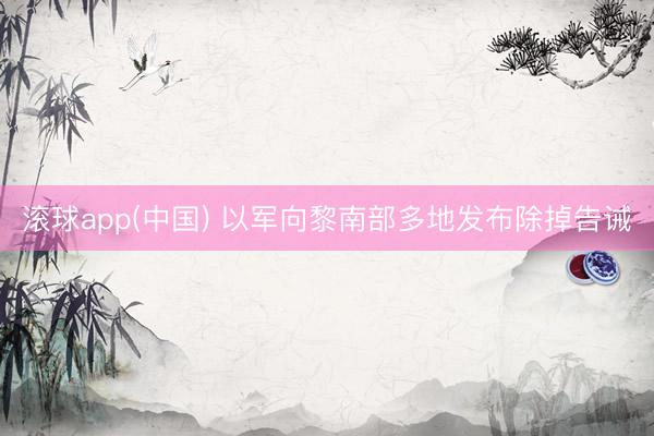 滚球app(中国) 以军向黎南部多地发布除掉告诫