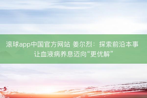 滚球app中国官方网站 姜尔烈：探索前沿本事 让血液病养息迈向“更优解”
