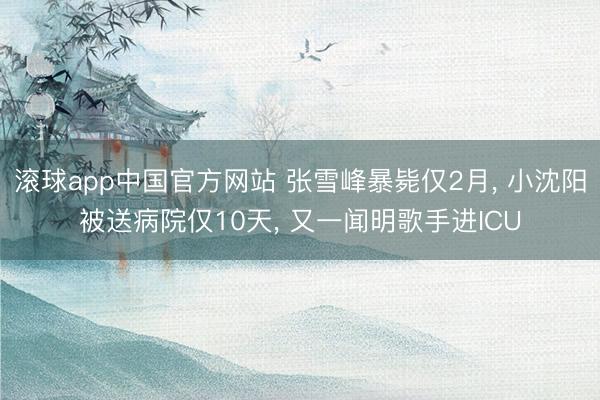 滚球app中国官方网站 张雪峰暴毙仅2月， 小沈阳被送病院仅10天， 又一闻明歌手进ICU