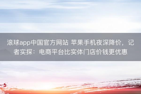 滚球app中国官方网站 苹果手机夜深降价，记者实探：电商平台比实体门店价钱更优惠