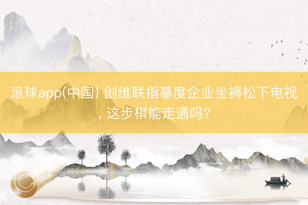 滚球app(中国) 创维联指摹度企业坐褥松下电视, 这步棋能走通吗?
