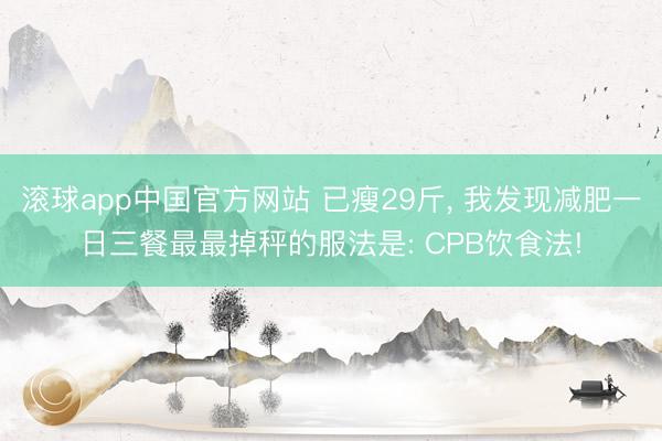 滚球app中国官方网站 已瘦29斤, 我发现减肥一日三餐最最掉秤的服法是: CPB饮食法!