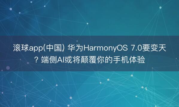 滚球app(中国) 华为HarmonyOS 7.0要变天? 端侧AI或将颠覆你的手机体验