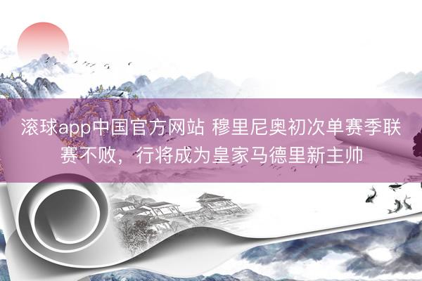 滚球app中国官方网站 穆里尼奥初次单赛季联赛不败，行将成为皇家马德里新主帅