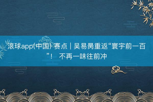 滚球app(中国) 赛点 | 吴易昺重返“寰宇前一百”！ 不再一味往前冲