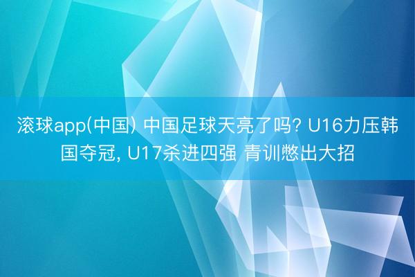 滚球app(中国) 中国足球天亮了吗? U16力压韩国夺冠， U17杀进四强 青训憋出大招