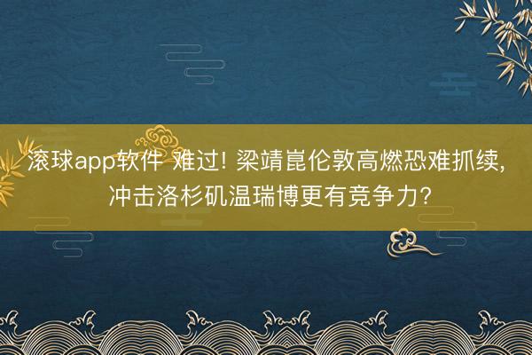 滚球app软件 难过! 梁靖崑伦敦高燃恐难抓续， 冲击洛杉矶温瑞博更有竞争力?