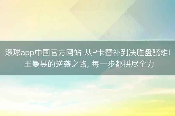 滚球app中国官方网站 从P卡替补到决胜盘骁雄! 王曼昱的逆袭之路, 每一步都拼尽全力