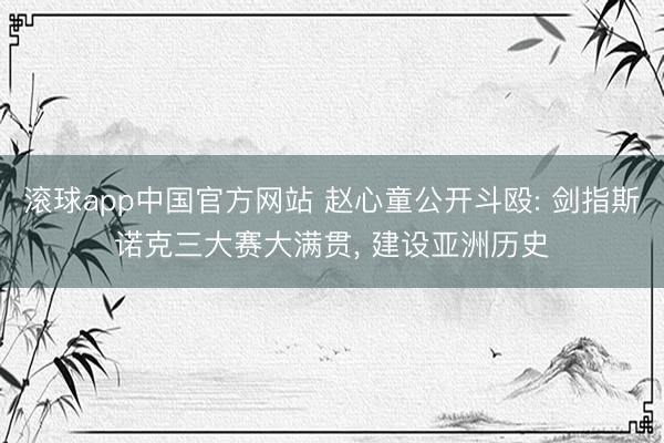 滚球app中国官方网站 赵心童公开斗殴: 剑指斯诺克三大赛大满贯， 建设亚洲历史
