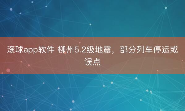 滚球app软件 柳州5.2级地震，部分列车停运或误点
